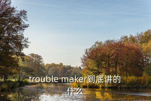 trouble maker到底讲的什么