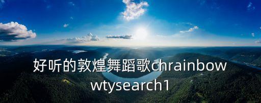 好听的敦煌舞蹈歌chrainbowwtysearch1