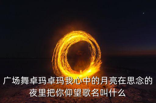 广场舞卓玛卓玛我心中的月亮在思念的夜里把你仰望歌名叫什么