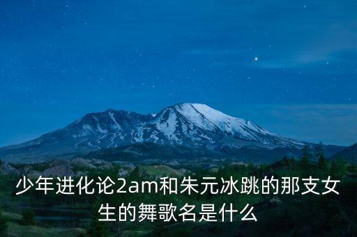 太阳娃娃舞蹈是什么歌，少年进化论2am和朱元冰跳的那支女生的舞歌名是什么