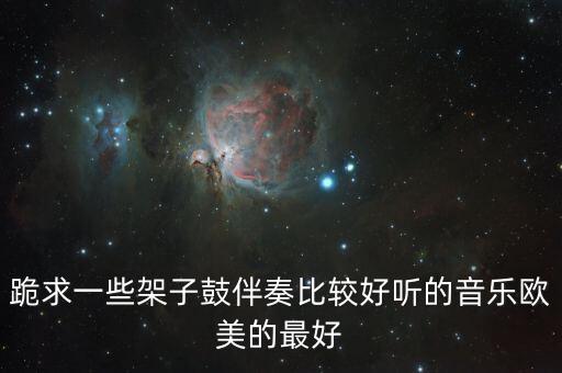 打腰鼓用什么音乐好，跪求一些架子鼓伴奏比较好听的音乐欧美的最好