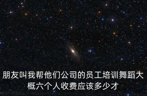 朋友叫我帮他们公司的员工培训舞蹈大概六个人收费应该多少才