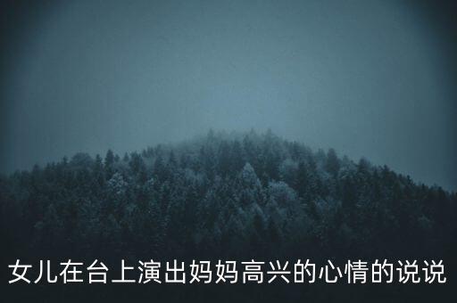 女儿在台上演出妈妈高兴的心情的说说
