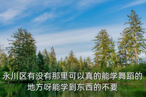 永川区有没有那里可以真的能学舞蹈的地方呀能学到东西的不要