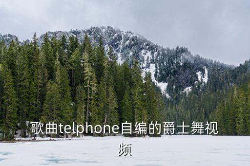 怎么自编爵士舞，歌曲telphone自编的爵士舞视频