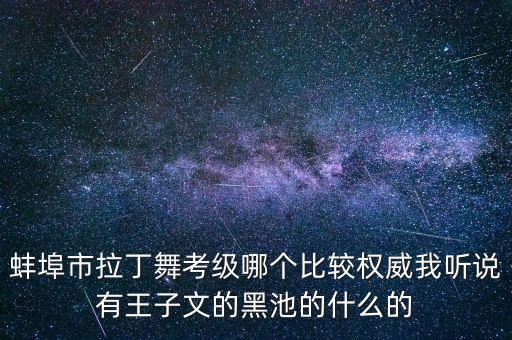 蚌埠市拉丁舞考级哪个比较权威我听说有王子文的黑池的什么的
