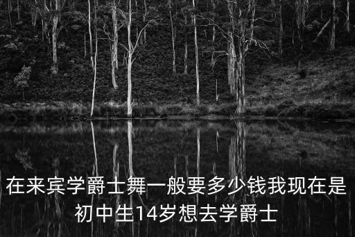 学爵士舞教练班多少钱，在来宾学爵士舞一般要多少钱我现在是初中生14岁想去学爵士