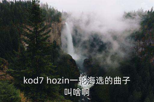 kod7 hozin一轮海选的曲子叫啥啊