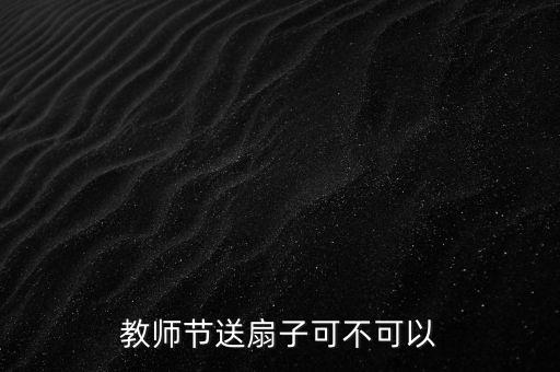 教师节送扇子可不可以
