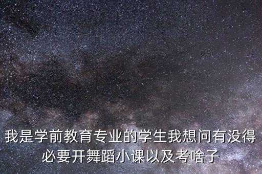 我是学前教育专业的学生我想问有没得必要开舞蹈小课以及考啥子