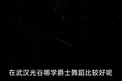 光谷哪里学爵士舞好，在武汉光谷哪学爵士舞蹈比较好呢