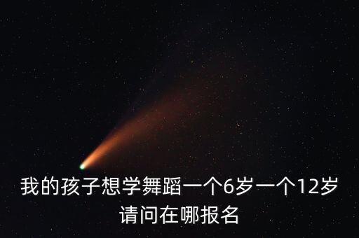 去报培训班舞蹈怎么报，我的孩子想学舞蹈一个6岁一个12岁请问在哪报名