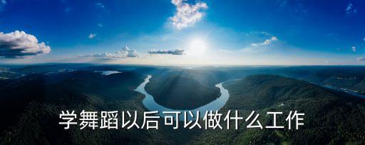 跳舞后干什么，舞蹈学舞蹈毕业了以后可以干什么