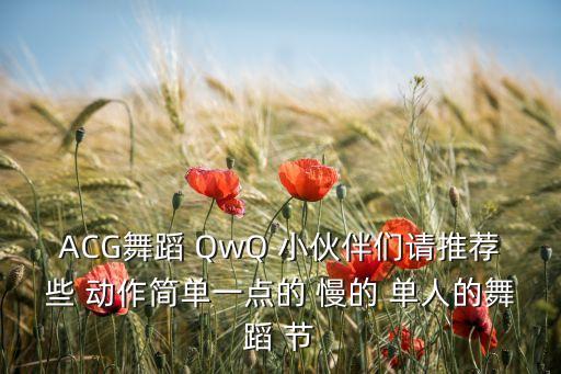 ACG舞蹈 QwQ 小伙伴们请推荐些 动作简单一点的 慢的 单人的舞蹈 节