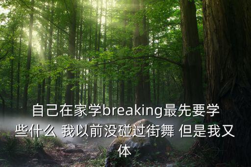 breaking在家怎么练，自己在家学breaking最先要学些什么 我以前没碰过街舞 但是我又体
