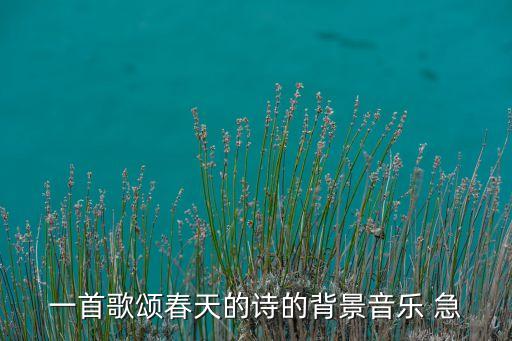 古典舞颂春的背景音乐是什么歌，一首歌颂春天的诗的背景音乐 急