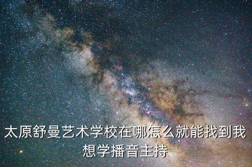 太原舒曼艺术学校在哪怎么就能找到我想学播音主持