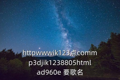 httpwwwik123点commp3djik1238805htmlad960e 要歌名