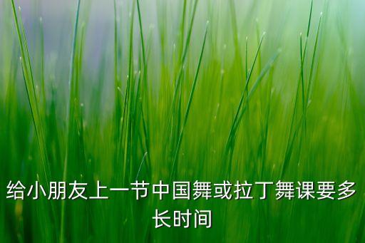 给小朋友上一节中国舞或拉丁舞课要多长时间