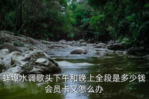 蚌埠水调歌头下午和晚上全段是多少钱会员卡又怎么办