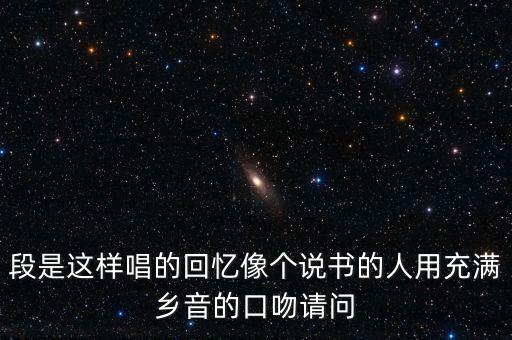 段是这样唱的回忆像个说书的人用充满乡音的口吻请问