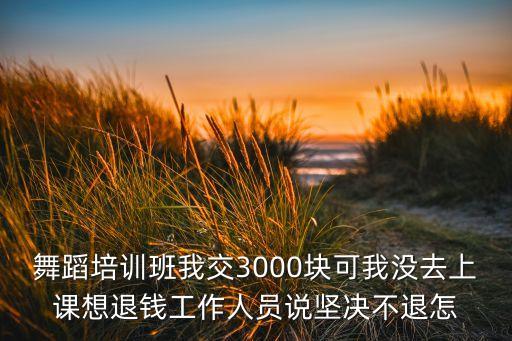 舞蹈培训班我交3000块可我没去上课想退钱工作人员说坚决不退怎