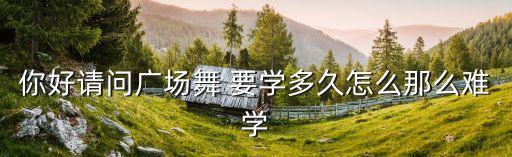 广场舞 到底还要等多久，你好请问广场舞 要学多久怎么那么难学