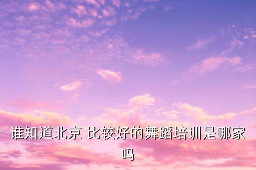谁知道北京 比较好的舞蹈培训是哪家吗