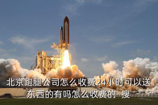 北京跑腿公司怎么收费24小时可以送东西的有吗怎么收费的  搜