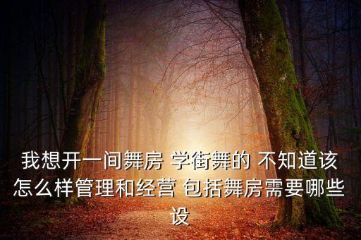我想开一间舞房 学街舞的 不知道该怎么样管理和经营 包括舞房需要哪些设