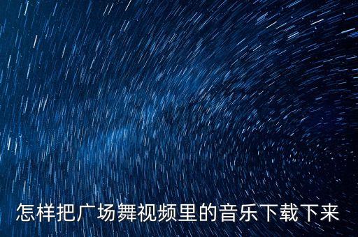 怎样把广场舞视频里的音乐下载下来