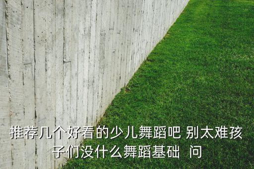 推荐几个好看的少儿舞蹈吧 别太难孩子们没什么舞蹈基础  问