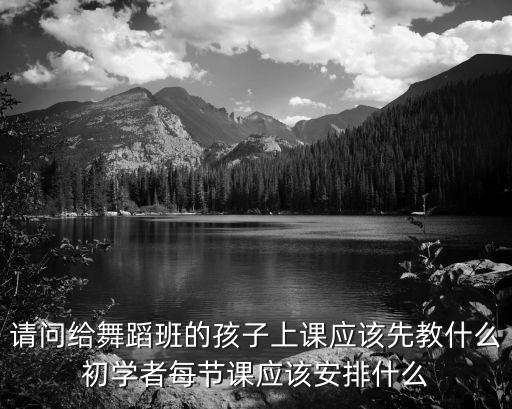 请问给舞蹈班的孩子上课应该先教什么初学者每节课应该安排什么