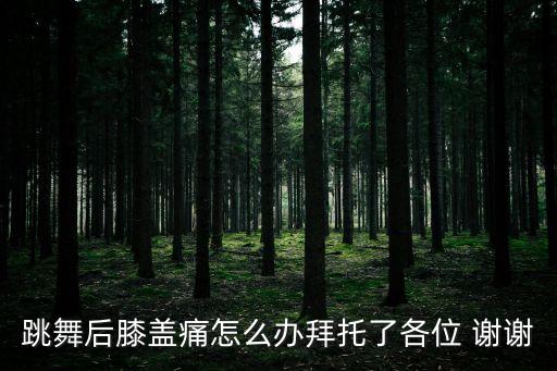 跳舞后膝盖痛怎么办拜托了各位 谢谢