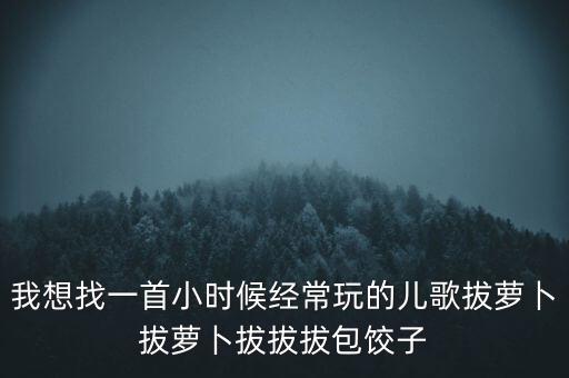 宝宝儿歌大全拔萝卜视频，我想找一首小时候经常玩的儿歌拔萝卜拔萝卜拔拔拔包饺子
