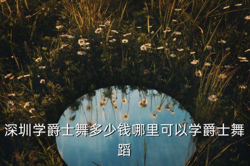 爵士舞一年学费多少，深圳学爵士舞多少钱哪里可以学爵士舞蹈