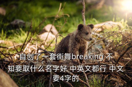 自创了一套街舞breaking 不知要取什么名字好 中英文都行 中文要4字的