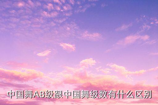 中国舞AB级跟中国舞级数有什么区别