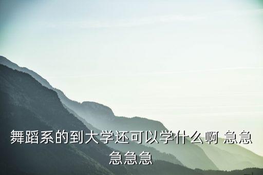 舞蹈本科专业大三学什么，舞蹈系的到大学还可以学什么啊 急急急急急