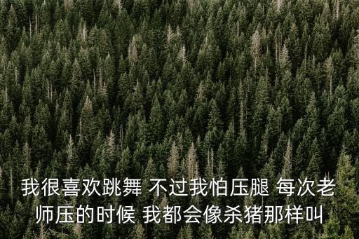 我很喜欢跳舞 不过我怕压腿 每次老师压的时候 我都会像杀猪那样叫