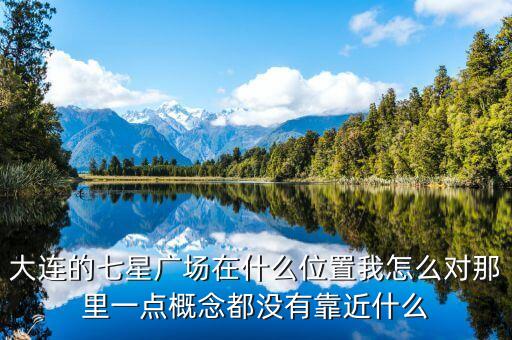 大连的七星广场在什么位置我怎么对那里一点概念都没有靠近什么