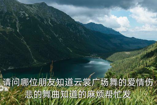 爱是什么云裳广场舞舞曲下载，请问哪位朋友知道云裳广场舞的爱情伤悲的舞曲知道的麻烦帮忙发