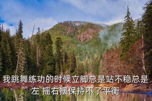 我跳舞练功的时候立脚总是站不稳总是左 摇右摆保持不了平衡
