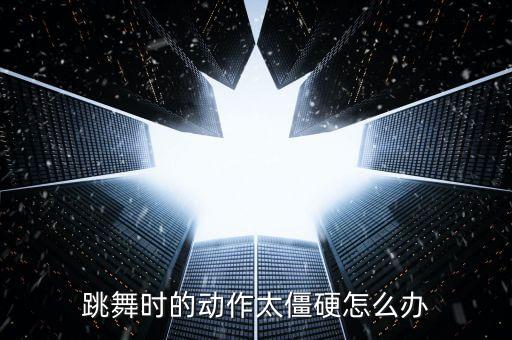 跳舞时的动作太僵硬怎么办