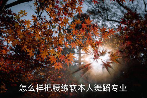 怎么样把腰练软本人舞蹈专业