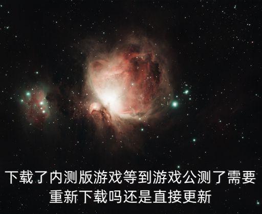 下载了内测版游戏等到游戏公测了需要重新下载吗还是直接更新