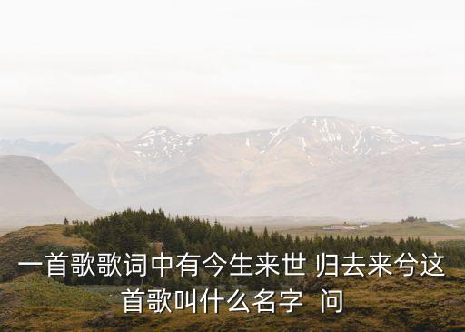 一首歌歌词中有今生来世 归去来兮这首歌叫什么名字  问