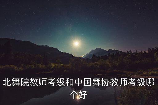 舞蹈考级哪个协会好，考牌考级哪个协会的好一些
