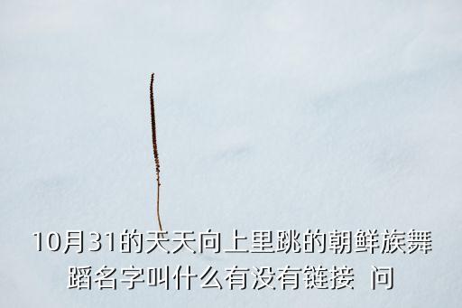 10月31的天天向上里跳的朝鲜族舞蹈名字叫什么有没有链接  问