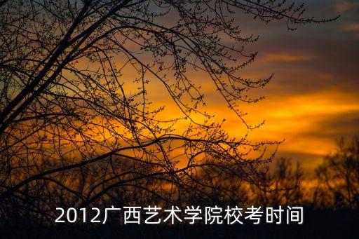 2012广西艺术学院校考时间